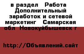  в раздел : Работа » Дополнительный заработок и сетевой маркетинг . Самарская обл.,Новокуйбышевск г.